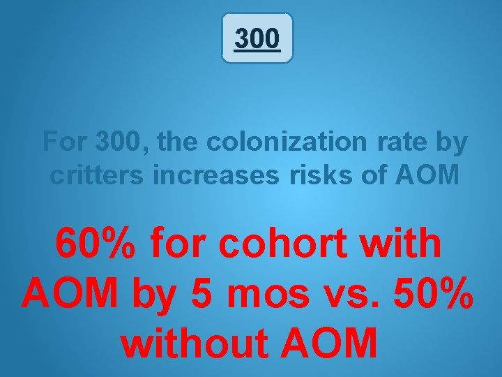 300 For 300, the colonization rate by critters increases risks of AOM 60% for