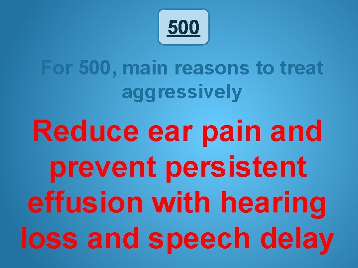 500 For 500, main reasons to treat aggressively Reduce ear pain and prevent persistent