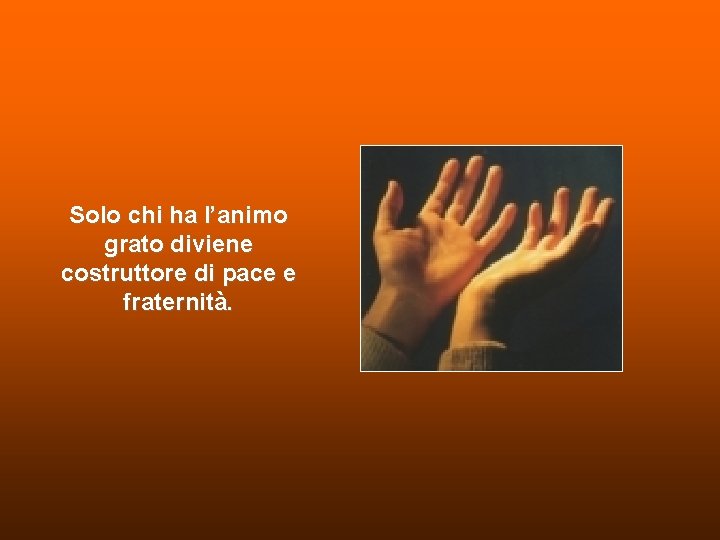 Solo chi ha l’animo grato diviene costruttore di pace e fraternità. Solo chi ha l’animo grato diviene costruttore di pace e fraternità.
