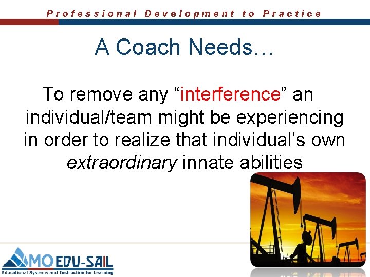 Professional Development to Practice A Coach Needs… To remove any “interference” an individual/team might Professional Development to Practice A Coach Needs… To remove any “interference” an individual/team might