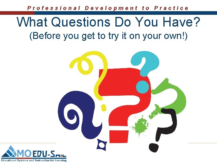 Professional Development to Practice What Questions Do You Have? (Before you get to try Professional Development to Practice What Questions Do You Have? (Before you get to try