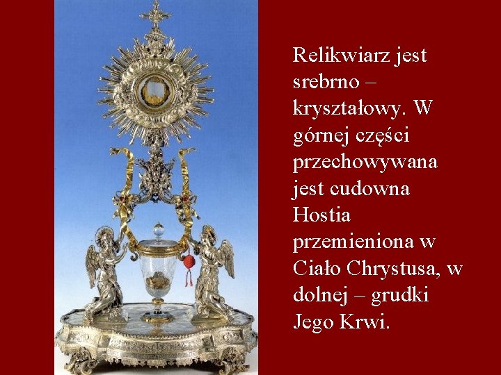 Relikwiarz jest srebrno – kryształowy. W górnej części przechowywana jest cudowna Hostia przemieniona w