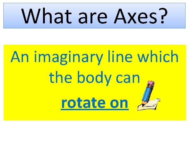 What are Axes? An imaginary line which the body can rotate on 