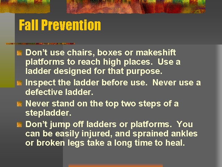 Fall Prevention Don’t use chairs, boxes or makeshift platforms to reach high places. Use