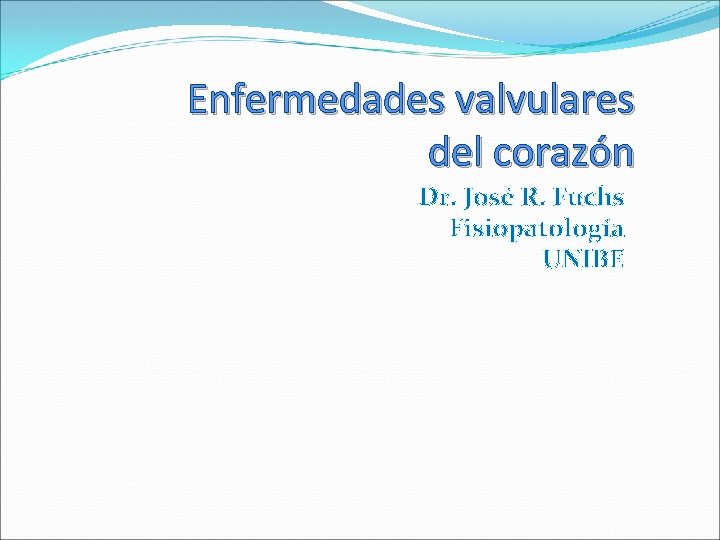 Enfermedades valvulares del corazón Dr. José R. Fuchs Fisiopatología UNIBE 