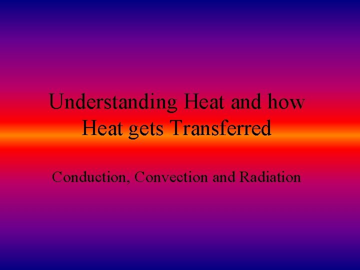Understanding Heat and how Heat gets Transferred Conduction, Convection and Radiation Understanding Heat and how Heat gets Transferred Conduction, Convection and Radiation