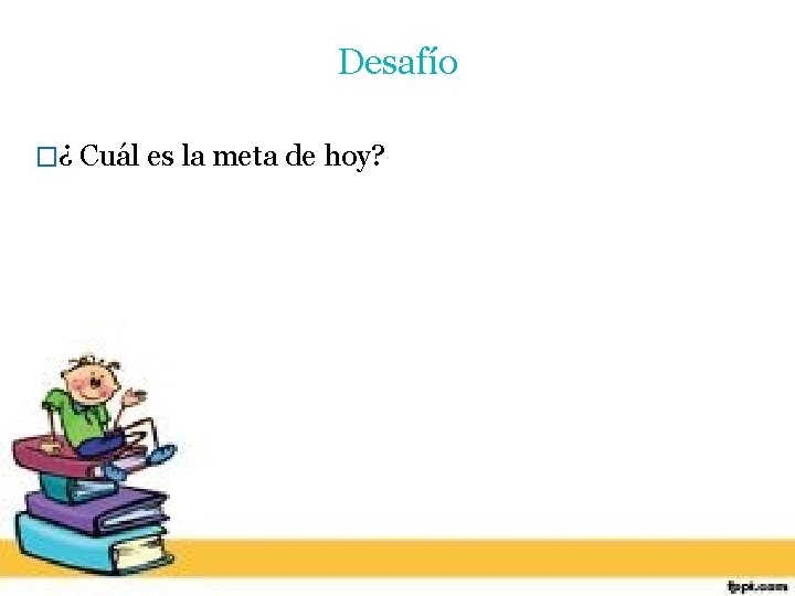 Desafío �¿ Cuál es la meta de hoy? 