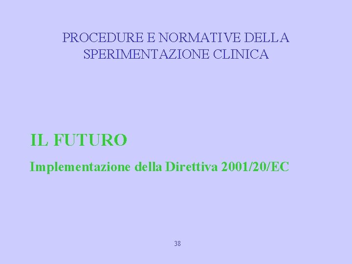 PROCEDURE E NORMATIVE DELLA SPERIMENTAZIONE CLINICA IL FUTURO Implementazione della Direttiva 2001/20/EC 38 