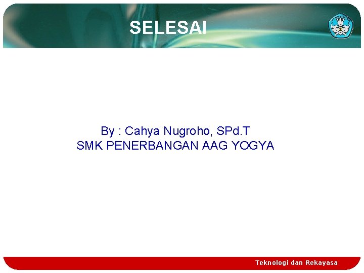 SELESAI By : Cahya Nugroho, SPd. T SMK PENERBANGAN AAG YOGYA Teknologi dan Rekayasa
