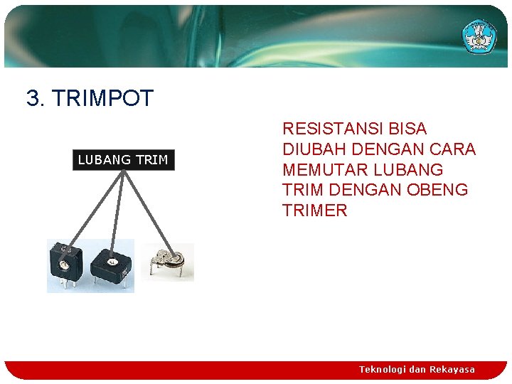 3. TRIMPOT LUBANG TRIM RESISTANSI BISA DIUBAH DENGAN CARA MEMUTAR LUBANG TRIM DENGAN OBENG