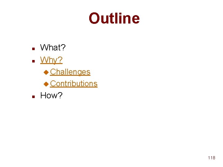 Outline n n What? Why? u Challenges u Contributions n How? 118 Outline n n What? Why? u Challenges u Contributions n How? 118