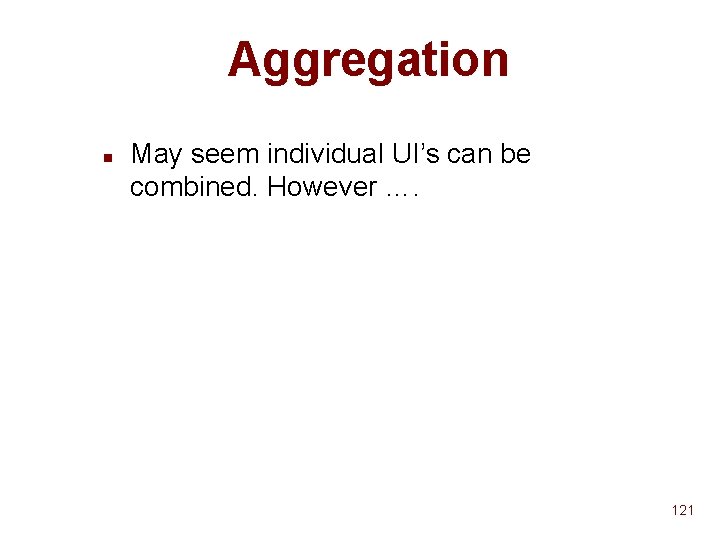 Aggregation n May seem individual UI’s can be combined. However …. 121 Aggregation n May seem individual UI’s can be combined. However …. 121