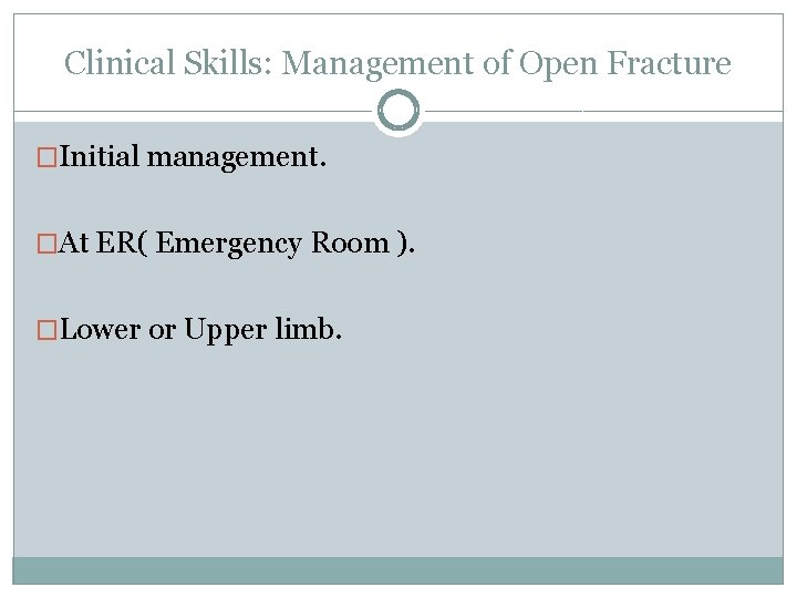 Clinical Skills: Management of Open Fracture �Initial management. �At ER( Emergency Room ). �Lower