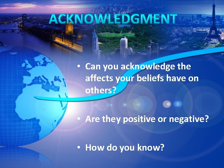  • Can you acknowledge the affects your beliefs have on others? • Are