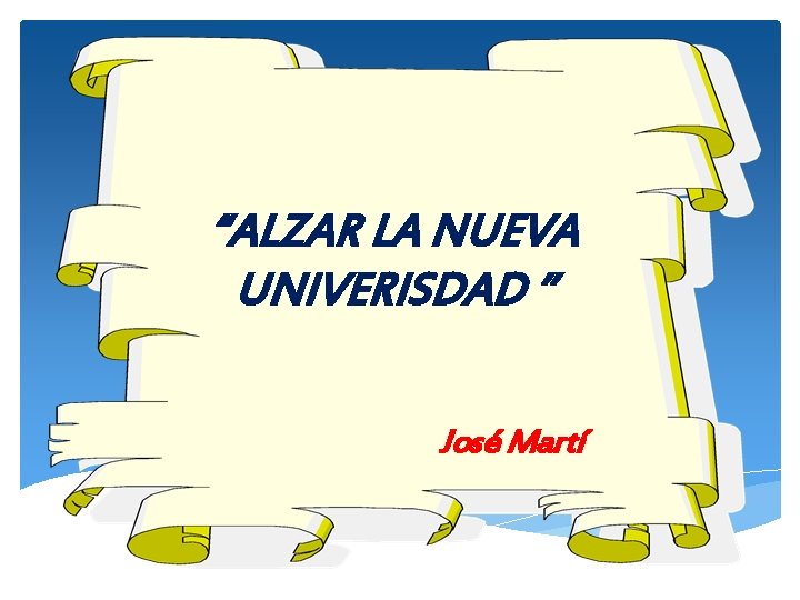 “ALZAR LA NUEVA UNIVERISDAD ” José Martí 