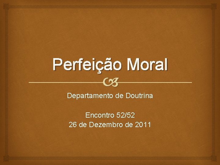 Perfeição Moral Departamento de Doutrina Encontro 52/52 26 de Dezembro de 2011 
