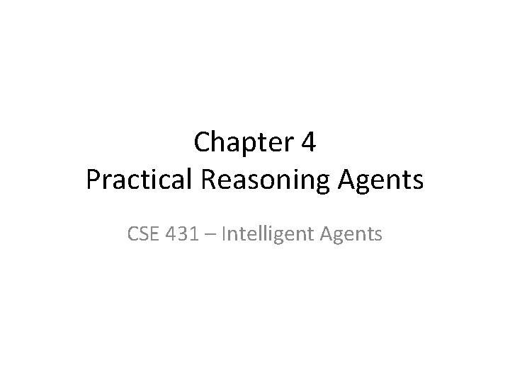 Chapter 4 Practical Reasoning Agents CSE 431 – Intelligent Agents Chapter 4 Practical Reasoning Agents CSE 431 – Intelligent Agents