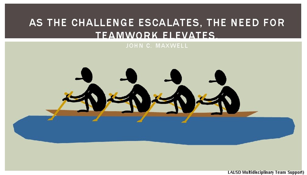 AS THE CHALLENGE ESCALATES, THE NEED FOR TEAMWORK ELEVATES. JOHN C. MAXWELL LAUSD Multidisciplinary