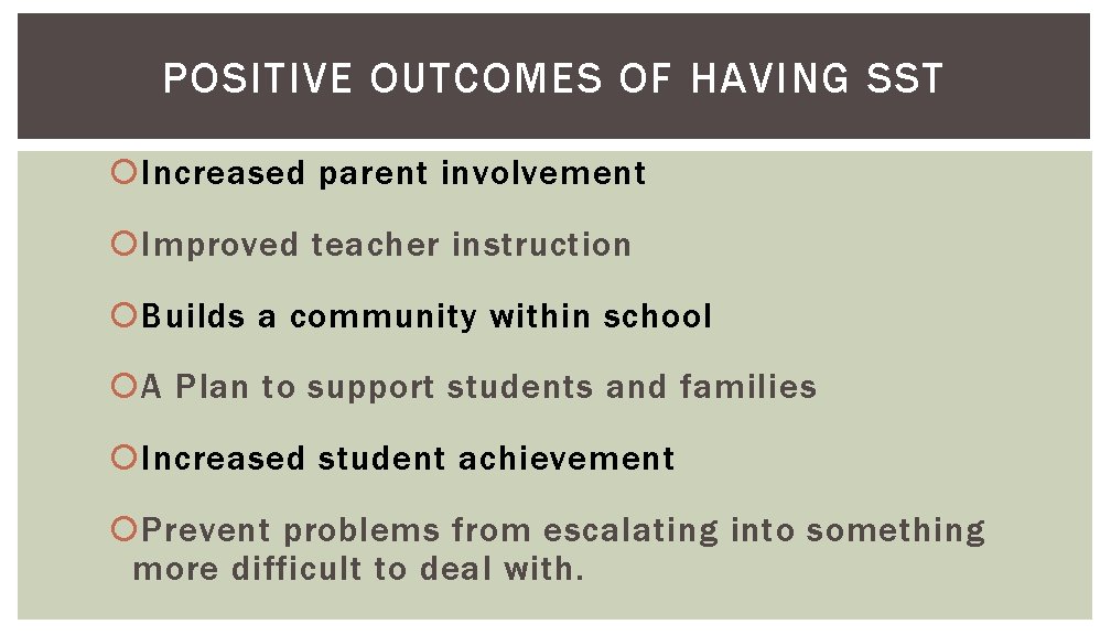 POSITIVE OUTCOMES OF HAVING SST Increased parent involvement Improved teacher instruction Builds a community