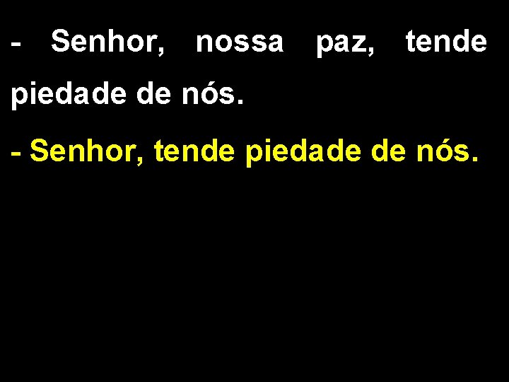 - Senhor, nossa paz, tende piedade de nós. - Senhor, tende piedade de nós.