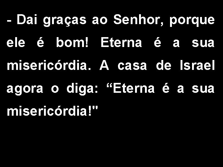 - Dai graças ao Senhor, porque ele é bom! Eterna é a sua misericórdia.