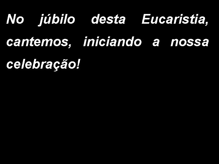 No júbilo desta Eucaristia, cantemos, iniciando a nossa celebração! 