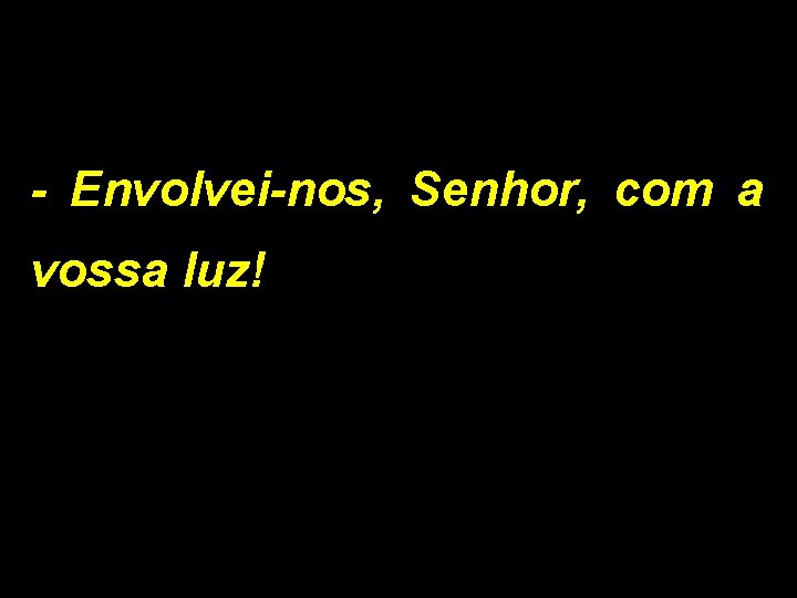 - Envolvei-nos, Senhor, com a vossa luz! 