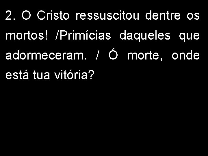 2. O Cristo ressuscitou dentre os mortos! /Primícias daqueles que adormeceram. / Ó morte,