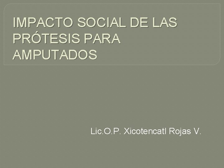 IMPACTO SOCIAL DE LAS PRÓTESIS PARA AMPUTADOS Lic. O. P. Xicotencatl Rojas V. 