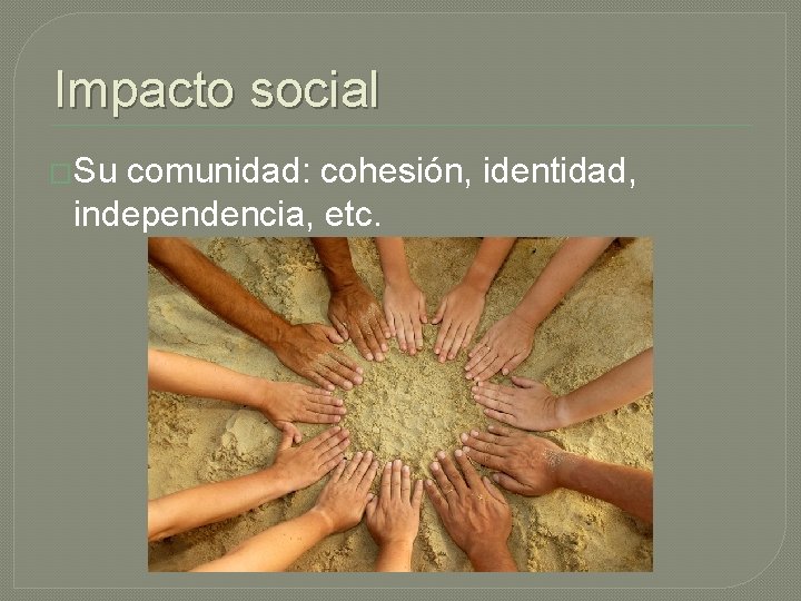 Impacto social �Su comunidad: cohesión, identidad, independencia, etc. 