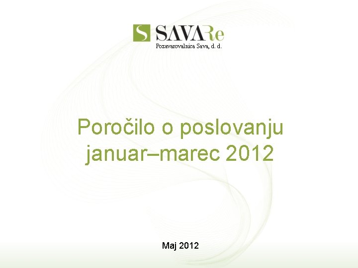 Pozavarovalnica Sava, d. d. Poročilo o poslovanju januar–marec 2012 Maj 2012 