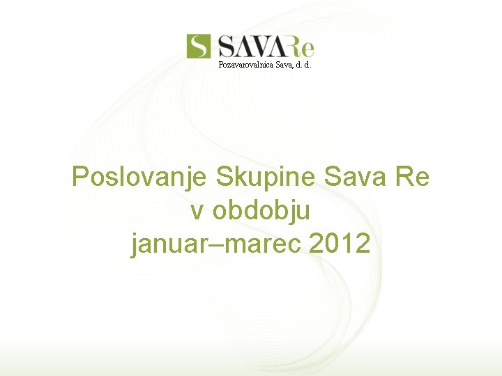Pozavarovalnica Sava, d. d. Poslovanje Skupine Sava Re v obdobju januar–marec 2012 Pozavarovalnica Sava, d. d. Poslovanje Skupine Sava Re v obdobju januar–marec 2012