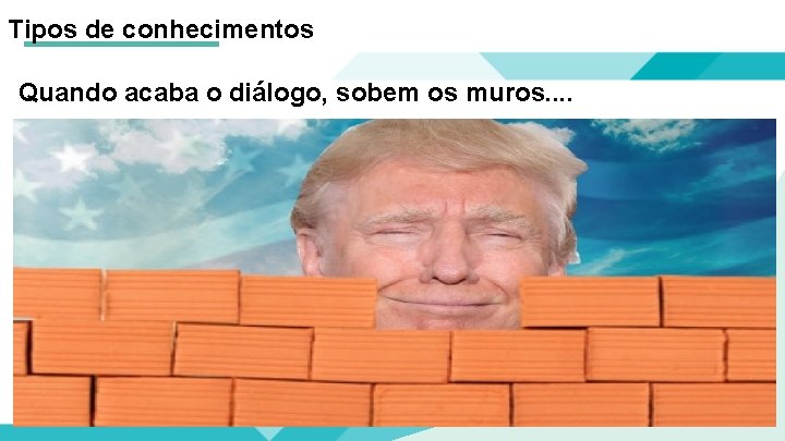 Tipos de conhecimentos Quando acaba o diálogo, sobem os muros. . 