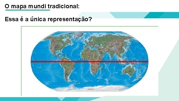 O mapa mundi tradicional: Essa é a única representação? 