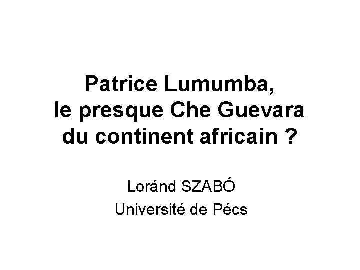  Patrice Lumumba, le presque Che Guevara du continent africain ? Loránd SZABÓ Université