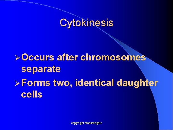 Cytokinesis Ø Occurs after chromosomes separate Ø Forms two, identical daughter cells copyright cmassengale