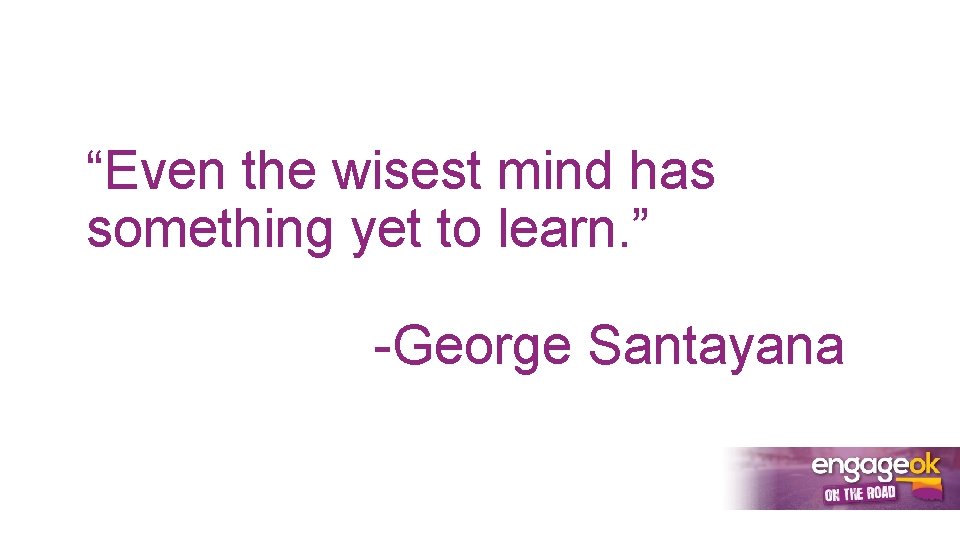 “Even the wisest mind has something yet to learn. ” -George Santayana “Even the wisest mind has something yet to learn. ” -George Santayana