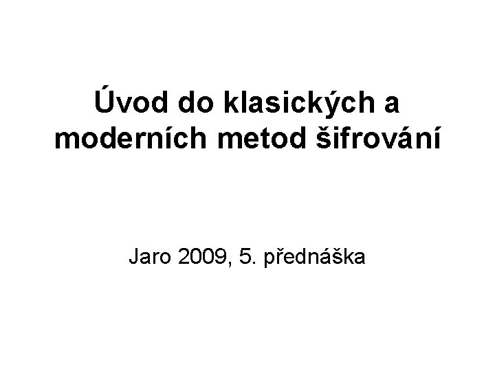 Úvod do klasických a moderních metod šifrování Jaro 2009, 5. přednáška 