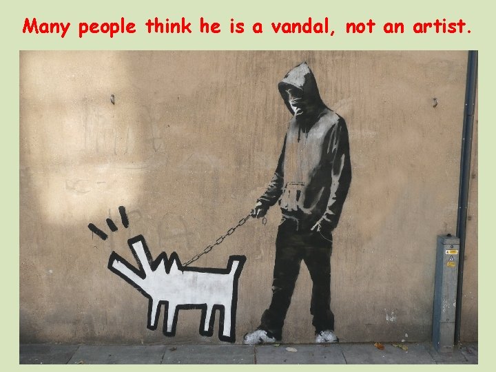 Many people think he is a vandal, not an artist. 