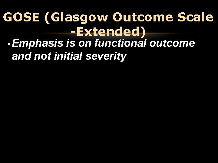 GOSE (Glasgow Outcome Scale -Extended) • Emphasis is on functional outcome and not initial GOSE (Glasgow Outcome Scale -Extended) • Emphasis is on functional outcome and not initial