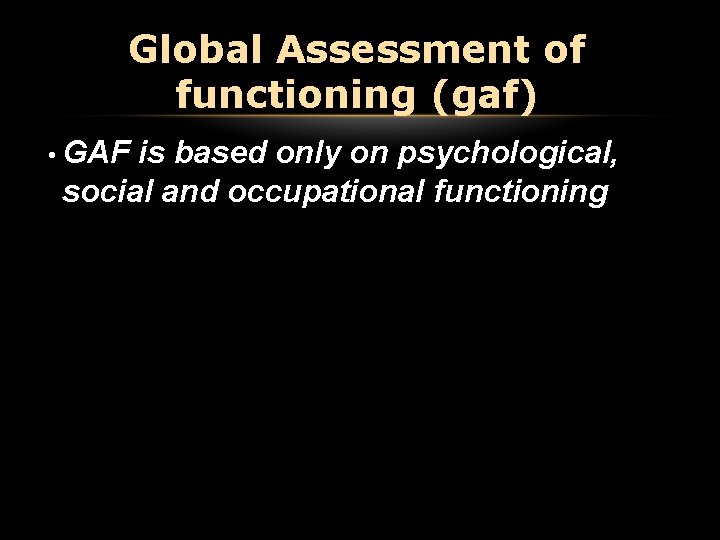 Global Assessment of functioning (gaf) • GAF is based only on psychological, social and Global Assessment of functioning (gaf) • GAF is based only on psychological, social and