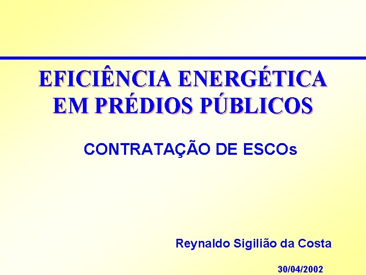 EFICIÊNCIA ENERGÉTICA EM PRÉDIOS PÚBLICOS CONTRATAÇÃO DE ESCOs Reynaldo Sigilião da Costa 30/04/2002 