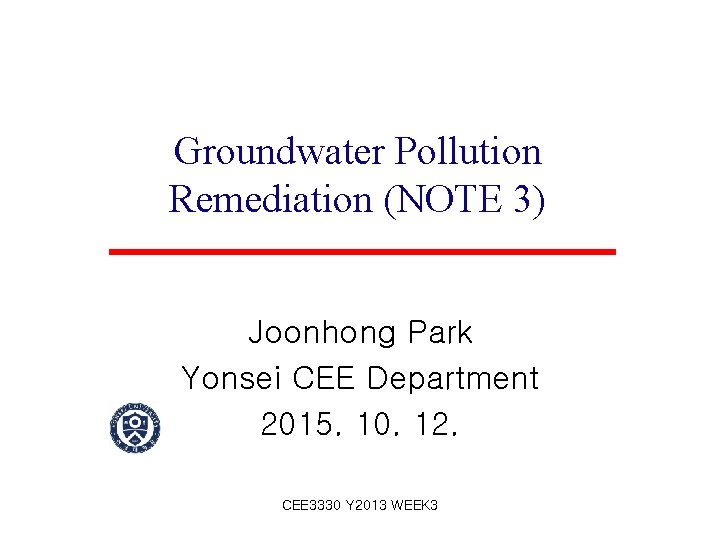 Groundwater Pollution Remediation (NOTE 3) Joonhong Park Yonsei CEE Department 2015. 10. 12. CEE