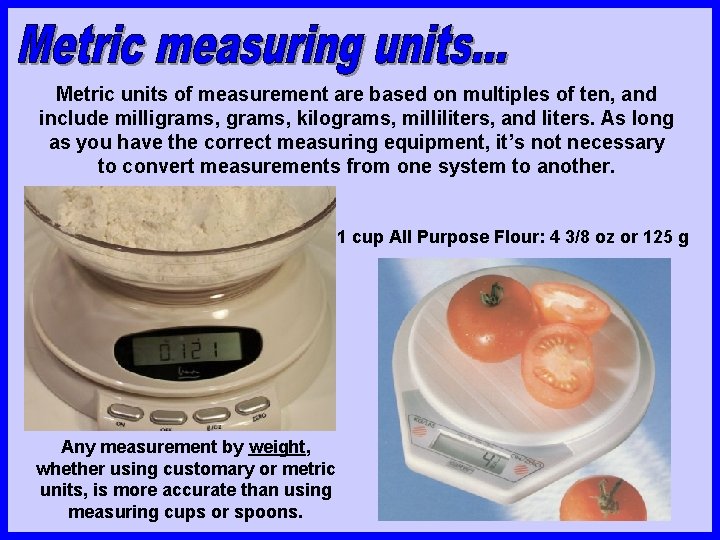 Metric units of measurement are based on multiples of ten, and include milligrams, kilograms,