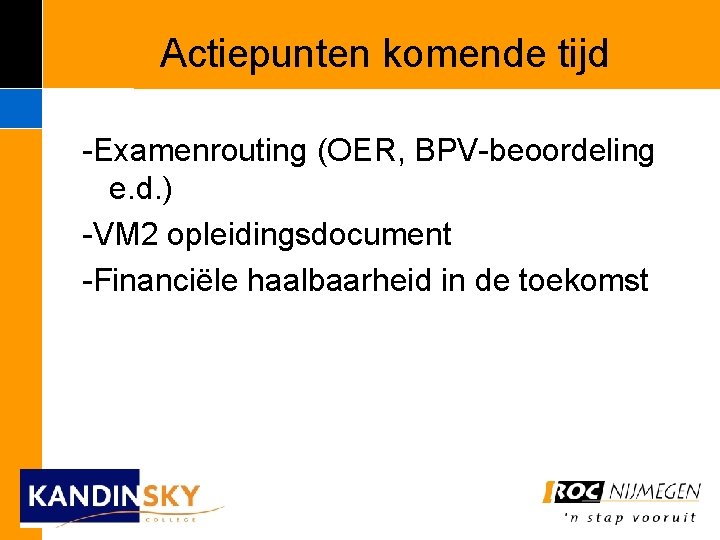 Actiepunten komende tijd -Examenrouting (OER, BPV-beoordeling e. d. ) -VM 2 opleidingsdocument -Financiële haalbaarheid Actiepunten komende tijd -Examenrouting (OER, BPV-beoordeling e. d. ) -VM 2 opleidingsdocument -Financiële haalbaarheid