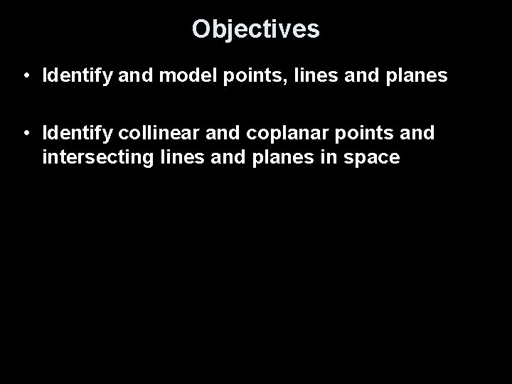 Objectives • Identify and model points, lines and planes • Identify collinear and coplanar