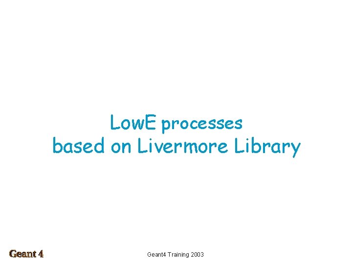 Low. E processes based on Livermore Library Geant 4 Training 2003 