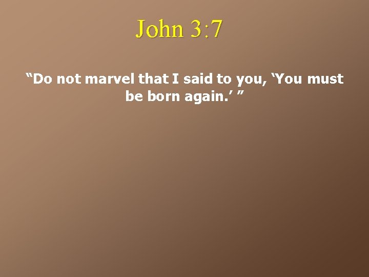 John 3: 7 “Do not marvel that I said to you, ‘You must be