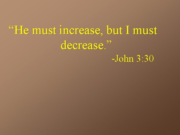 “He must increase, but I must decrease. ” -John 3: 30 