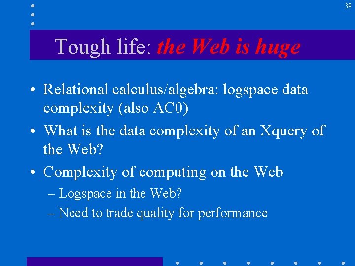 39 Tough life: the Web is huge • Relational calculus/algebra: logspace data complexity (also